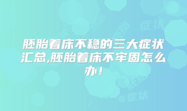 胚胎着床不稳的三大症状汇总,胚胎着床不牢固怎么办！