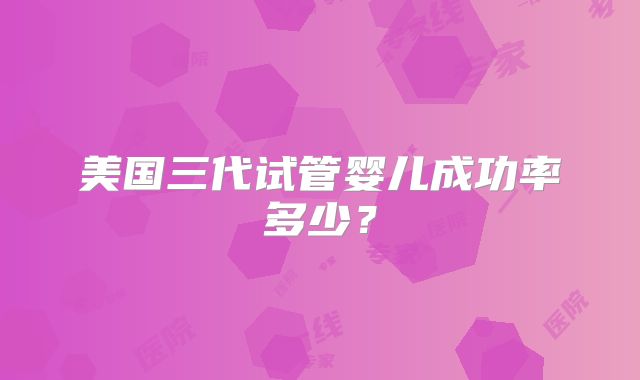 美国三代试管婴儿成功率多少？