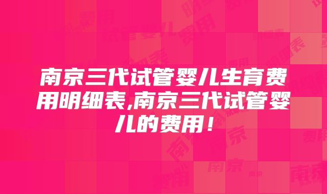南京三代试管婴儿生育费用明细表,南京三代试管婴儿的费用!