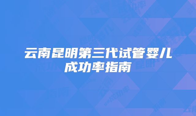 云南昆明第三代试管婴儿成功率指南