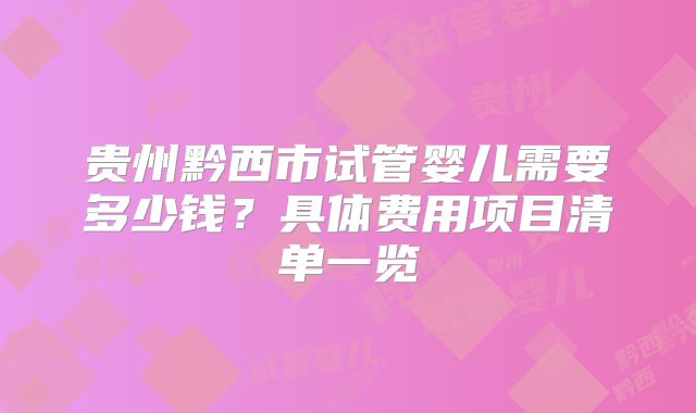 贵州黔西市试管婴儿需要多少钱?具体费用项目清单一览