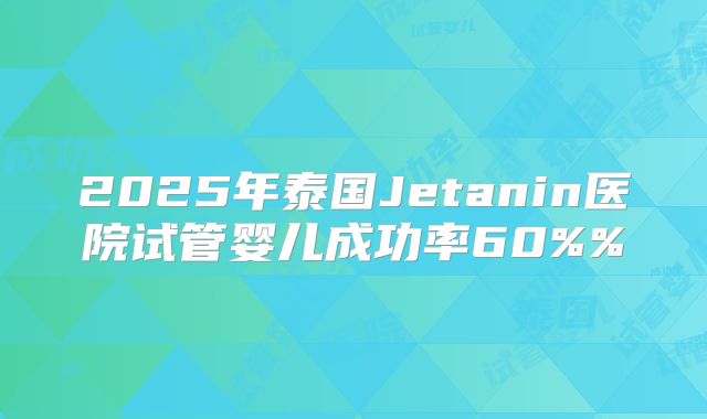 2025年泰国Jetanin医院试管婴儿成功率60%%