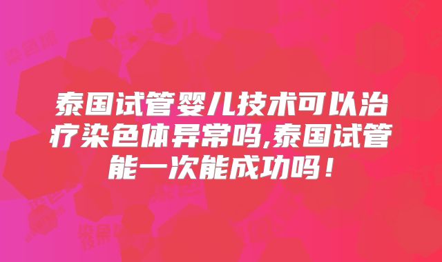 泰国试管婴儿技术可以治疗染色体异常吗,泰国试管能一次能成功吗！