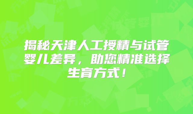 揭秘天津人工授精与试管婴儿差异，助您精准选择生育方式！
