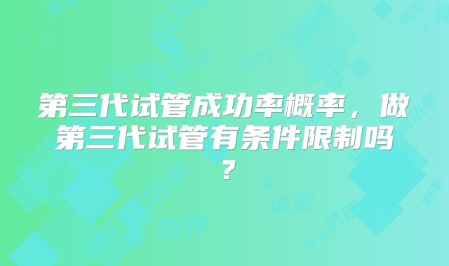 第三代试管成功率概率，做第三代试管有条件限制吗？