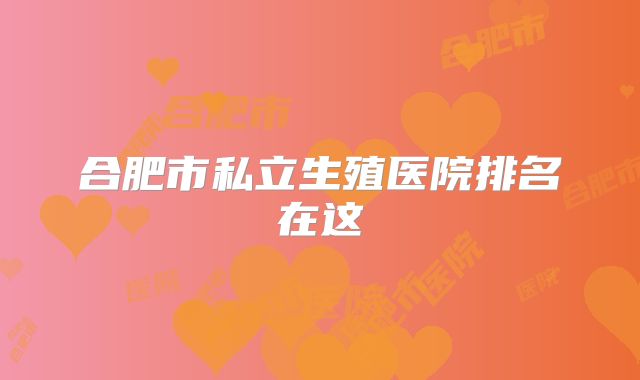 合肥市私立生殖医院排名在这