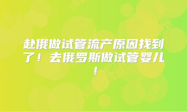赴俄做试管流产原因找到了！去俄罗斯做试管婴儿！