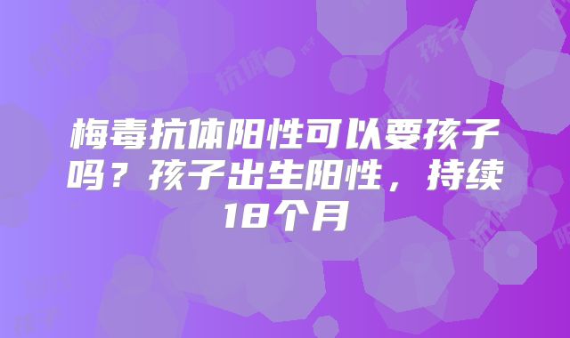 梅毒抗体阳性可以要孩子吗?孩子出生阳性,持续18个月