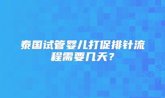 泰国试管婴儿打促排针流程需要几天？