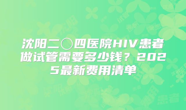沈阳二〇四医院HIV患者做试管需要多少钱？2025最新费用清单