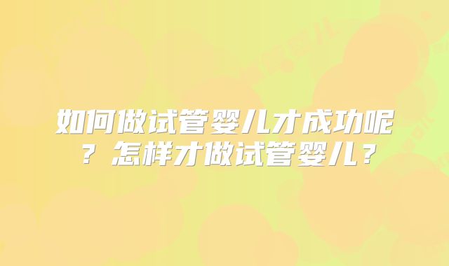 如何做试管婴儿才成功呢？怎样才做试管婴儿？