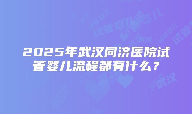 2025年武汉同济医院试管婴儿流程都有什么?