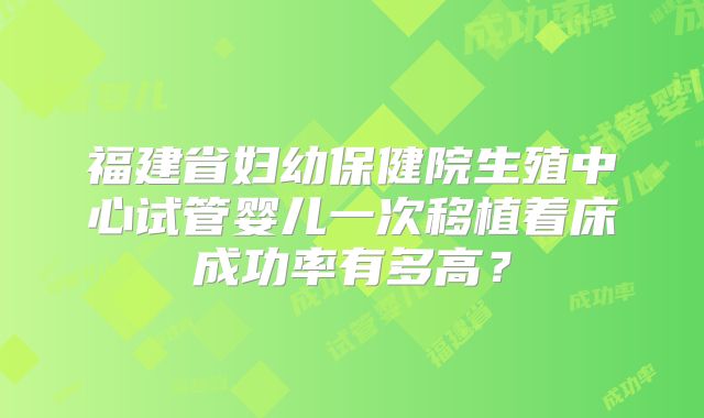 福建省妇幼保健院生殖中心试管婴儿一次移植着床成功率有多高?