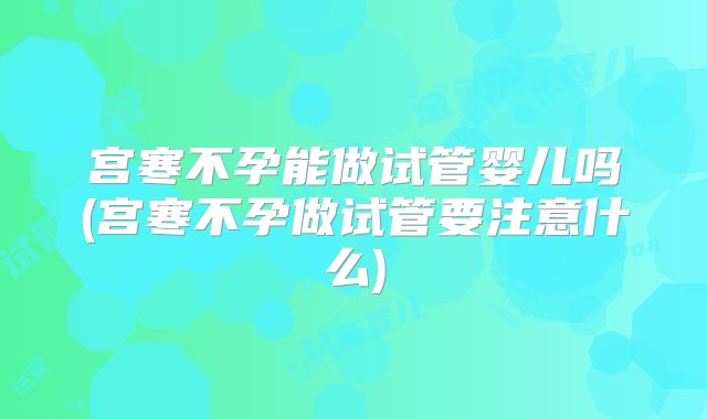 宫寒不孕能做试管婴儿吗(宫寒不孕做试管要注意什么)