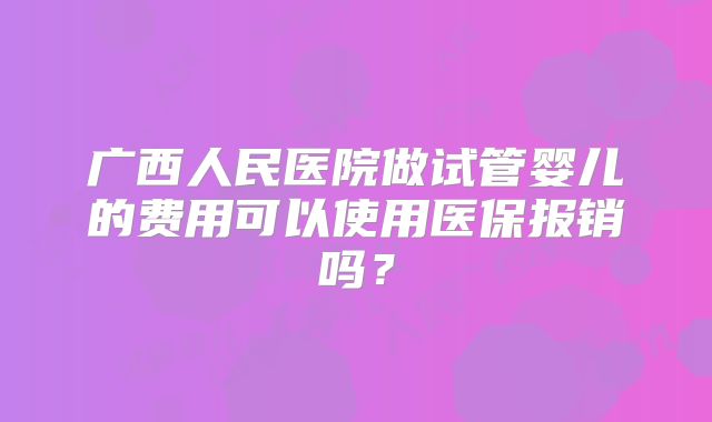 广西人民医院做试管婴儿的费用可以使用医保报销吗?