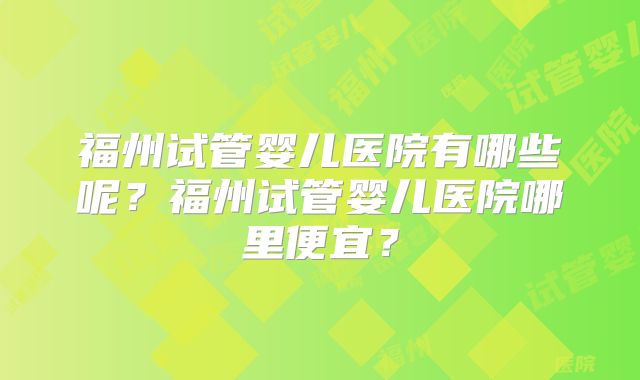 福州试管婴儿医院有哪些呢？福州试管婴儿医院哪里便宜？