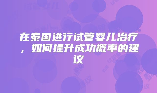 在泰国进行试管婴儿治疗,如何提升成功概率的建议