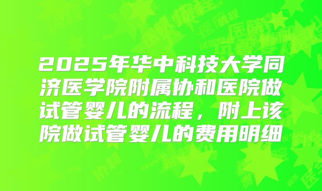 2025年华中科技大学同济医学院附属协和医院做试管婴儿的流程，附上该院做试管婴儿的费用明细