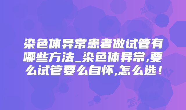 染色体异常患者做试管有哪些方法_染色体异常,要么试管要么自怀,怎么选!