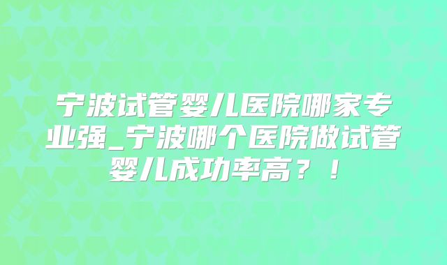 宁波试管婴儿医院哪家专业强_宁波哪个医院做试管婴儿成功率高？！