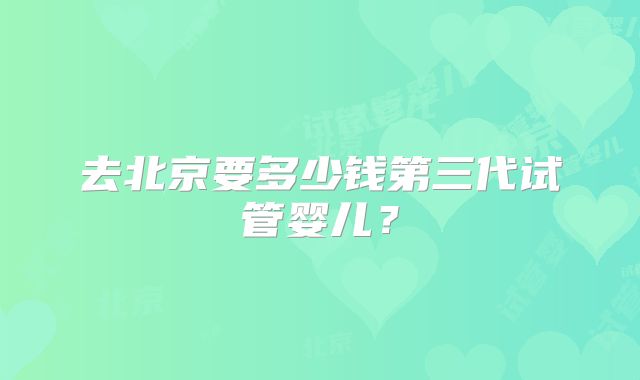 去北京要多少钱第三代试管婴儿?