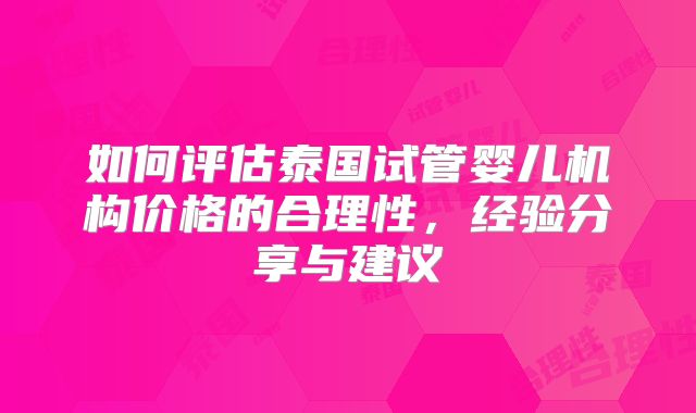 如何评估泰国试管婴儿机构价格的合理性，经验分享与建议