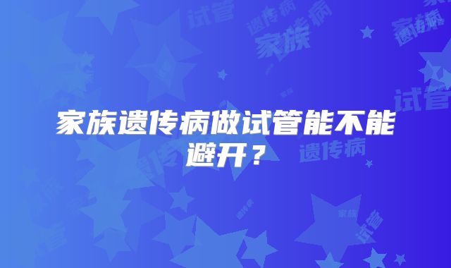 家族遗传病做试管能不能避开？