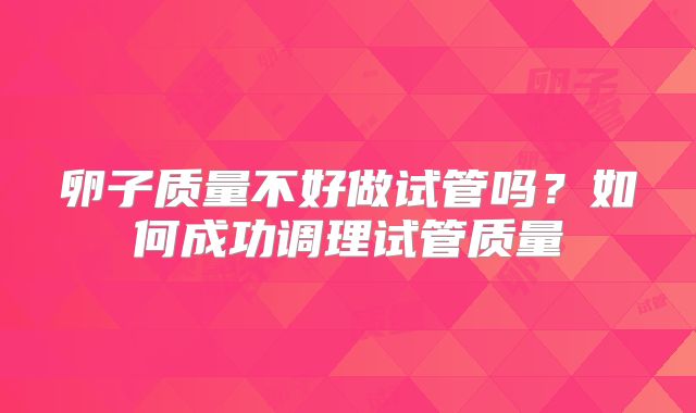 卵子质量不好做试管吗？如何成功调理试管质量
