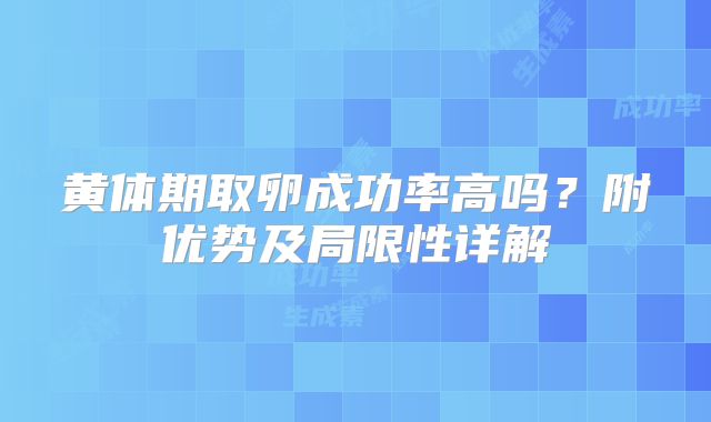 黄体期取卵成功率高吗?附优势及局限性详解