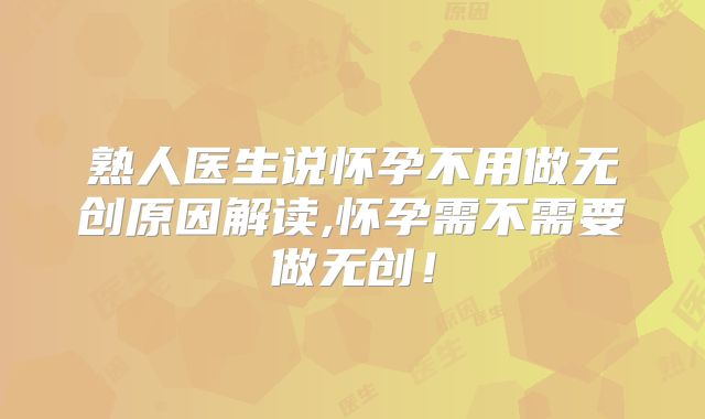 熟人医生说怀孕不用做无创原因解读,怀孕需不需要做无创!
