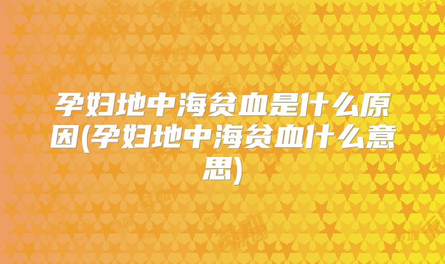 孕妇地中海贫血是什么原因(孕妇地中海贫血什么意思)