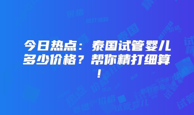 今日热点：泰国试管婴儿多少价格？帮你精打细算！