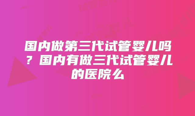 国内做第三代试管婴儿吗？国内有做三代试管婴儿的医院么