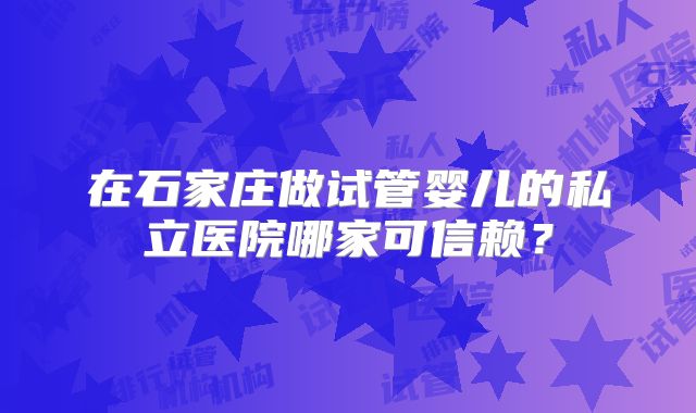 在石家庄做试管婴儿的私立医院哪家可信赖?