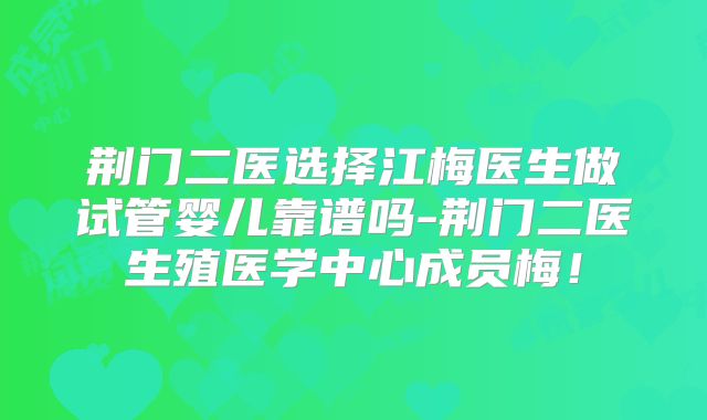荆门二医选择江梅医生做试管婴儿靠谱吗-荆门二医生殖医学中心成员梅！