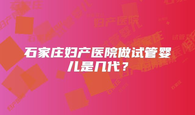 石家庄妇产医院做试管婴儿是几代？