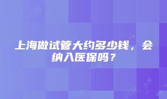 上海做试管大约多少钱,会纳入医保吗?