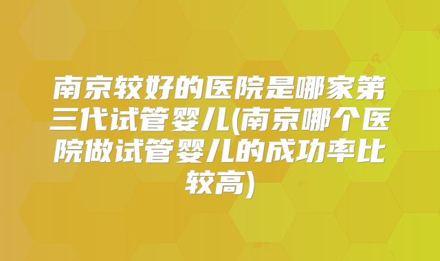 南京较好的医院是哪家第三代试管婴儿(南京哪个医院做试管婴儿的成功率比较高)