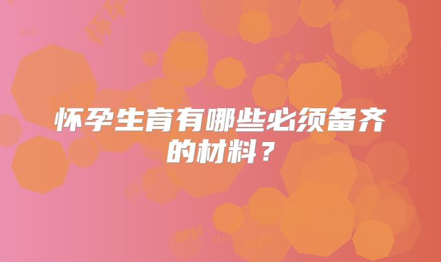 怀孕生育有哪些必须备齐的材料？