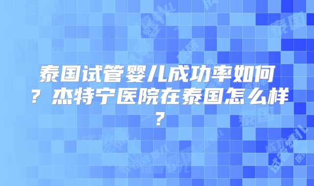 泰国试管婴儿成功率如何？杰特宁医院在泰国怎么样？