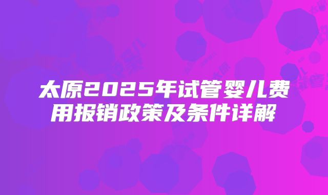 太原2025年试管婴儿费用报销政策及条件详解