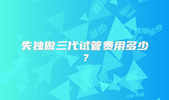 失独做三代试管费用多少？