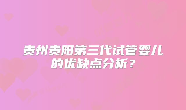 贵州贵阳第三代试管婴儿的优缺点分析?