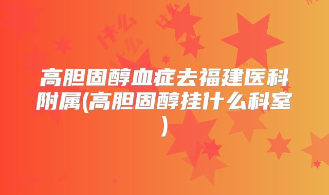 高胆固醇血症去福建医科附属(高胆固醇挂什么科室)