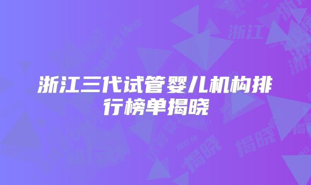 浙江三代试管婴儿机构排行榜单揭晓