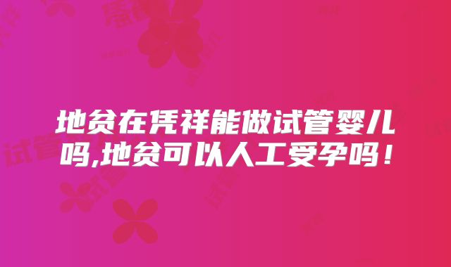 地贫在凭祥能做试管婴儿吗,地贫可以人工受孕吗!