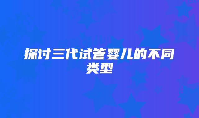 探讨三代试管婴儿的不同类型