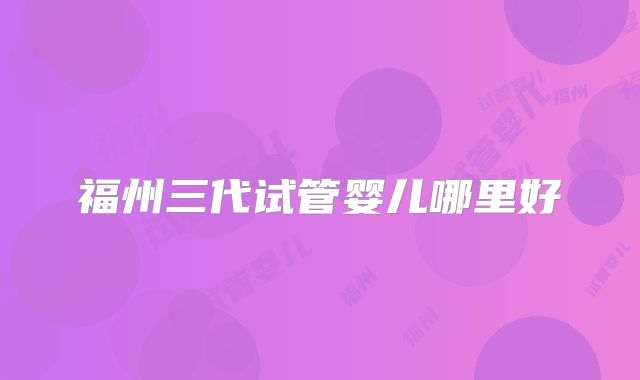 福州三代试管婴儿哪里好