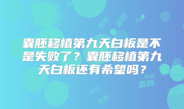囊胚移植第九天白板是不是失败了?囊胚移植第九天白板还有希望吗?
