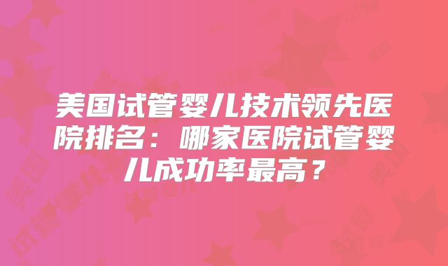 美国试管婴儿技术领先医院排名：哪家医院试管婴儿成功率最高？